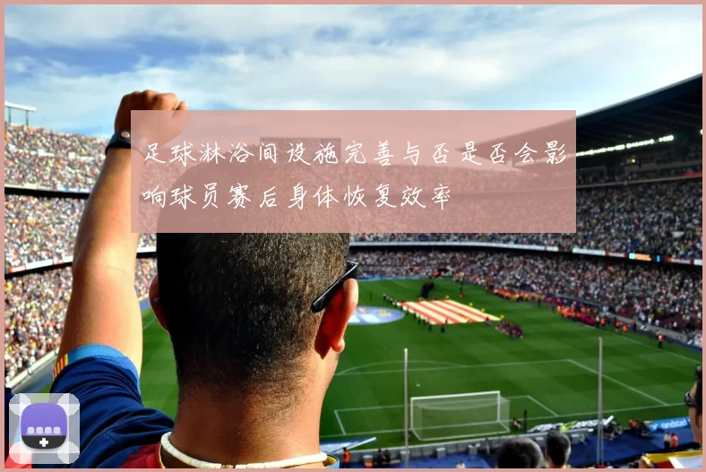 足球淋浴间设施完善与否是否会影响球员赛后身体恢复效率