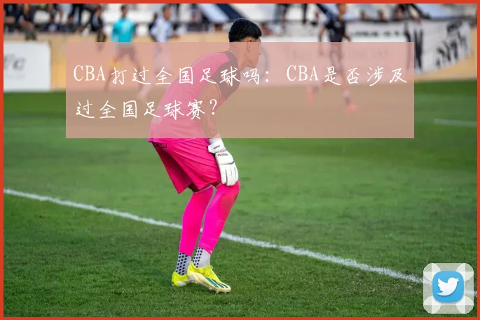 CBA打过全国足球吗：CBA是否涉及过全国足球赛？