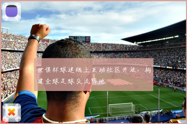 世俱杯球迷线上互动社区开放，构建全球足球交流阵地