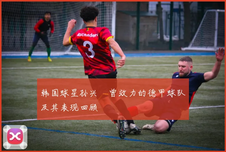 韩国球星孙兴慜曾效力的德甲球队及其表现回顾