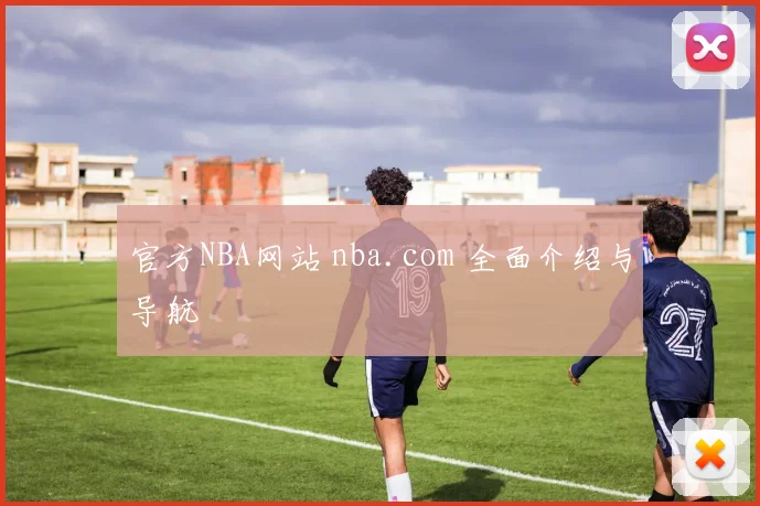 官方NBA网站 nba.com 全面介绍与导航