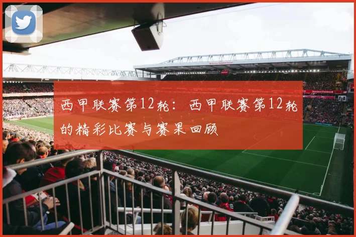 西甲联赛第12轮：西甲联赛第12轮的精彩比赛与赛果回顾