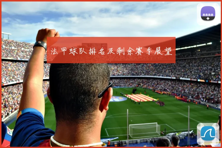 法甲球队排名及剩余赛季展望